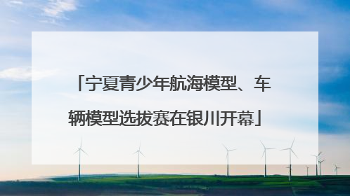 宁夏青少年航海模型、车辆模型选拔赛在银川开幕