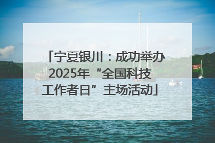 宁夏银川：成功举办2025年“全国科技工作者日”主场活动