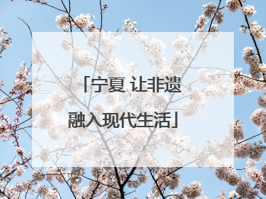 宁夏 让非遗融入现代生活