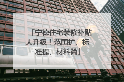 宁德住宅装修补贴大升级！范围扩、标准提、材料简