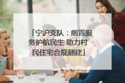 宁沪支队：前置服务护航民生 助力村民住宅合规翻建