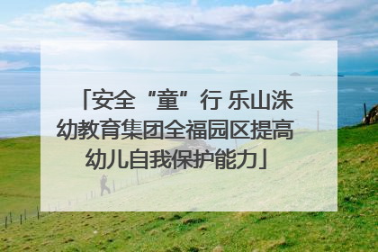 安全“童”行 乐山洙幼教育集团全福园区提高幼儿自我保护能力