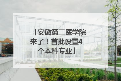 安徽第二医学院来了！首批设置4个本科专业