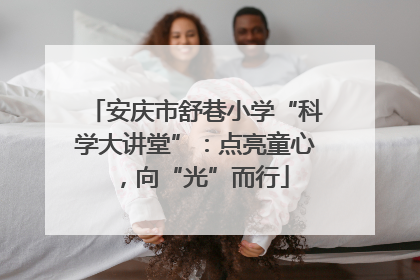 安庆市舒巷小学“科学大讲堂”：点亮童心，向“光”而行