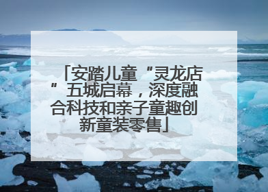 安踏儿童“灵龙店”五城启幕，深度融合科技和亲子童趣创新童装零售