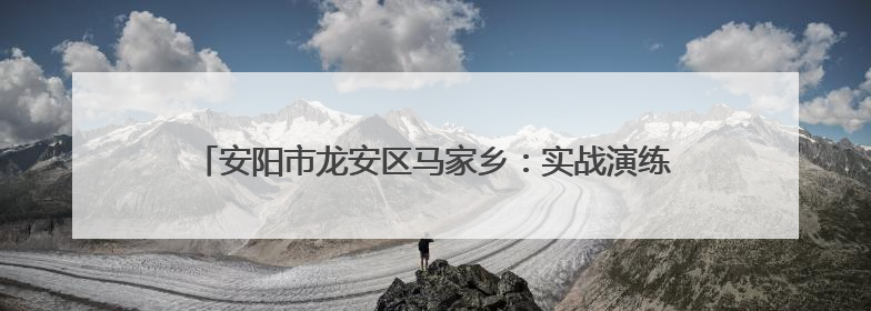 安阳市龙安区马家乡：实战演练砺精兵 筑牢防汛“安全堤”