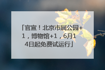 官宣！北京市属公园+1，博物馆+1，6月14日起免费试运行