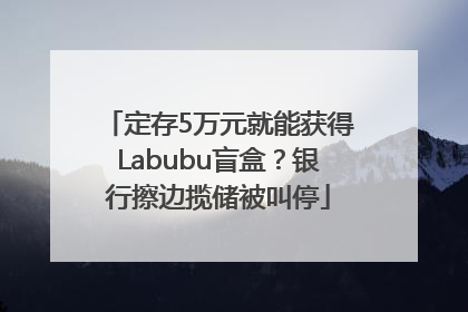 定存5万元就能获得Labubu盲盒？银行擦边揽储被叫停