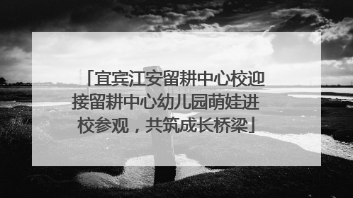 宜宾江安留耕中心校迎接留耕中心幼儿园萌娃进校参观，共筑成长桥梁