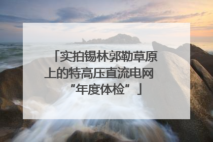 实拍锡林郭勒草原上的特高压直流电网“年度体检”