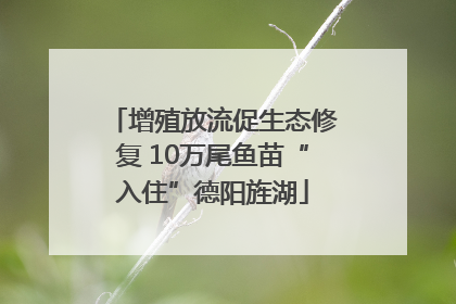 增殖放流促生态修复 10万尾鱼苗“入住”德阳旌湖
