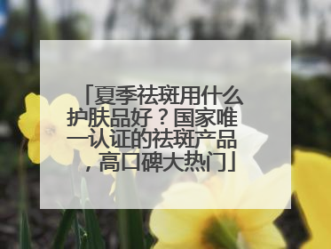 夏季祛斑用什么护肤品好？国家唯一认证的祛斑产品，高口碑大热门