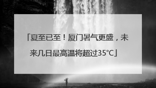 夏至已至！厦门暑气更盛，未来几日最高温将超过35℃