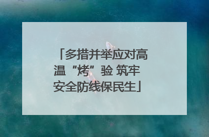 多措并举应对高温“烤”验 筑牢安全防线保民生