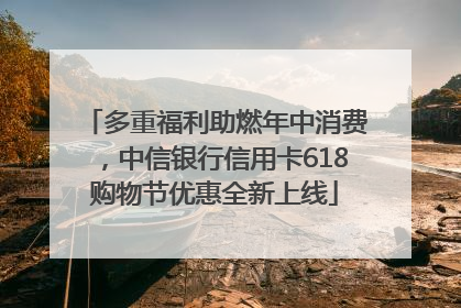 多重福利助燃年中消费，中信银行信用卡618购物节优惠全新上线