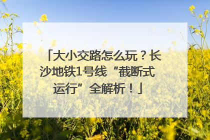 大小交路怎么玩？长沙地铁1号线“截断式运行”全解析！
