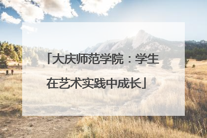 大庆师范学院：学生在艺术实践中成长