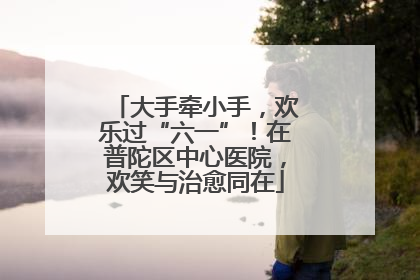 大手牵小手，欢乐过“六一”！在普陀区中心医院，欢笑与治愈同在