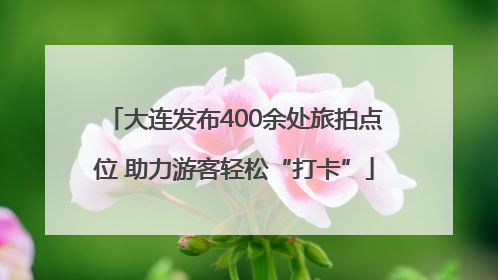 大连发布400余处旅拍点位 助力游客轻松“打卡”