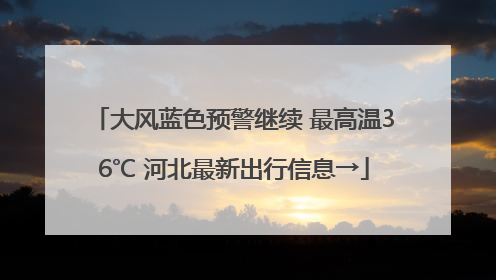 大风蓝色预警继续 最高温36℃ 河北最新出行信息→