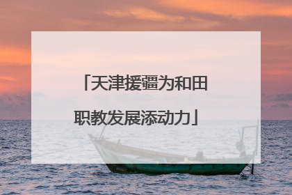 天津援疆为和田职教发展添动力