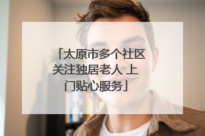 太原市多个社区关注独居老人 上门贴心服务