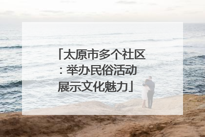 太原市多个社区：举办民俗活动 展示文化魅力