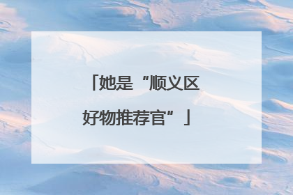 她是“顺义区好物推荐官”