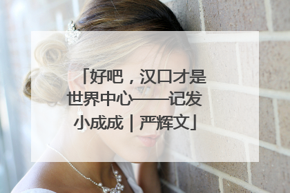 好吧，汉口才是世界中心——记发小成成｜严辉文