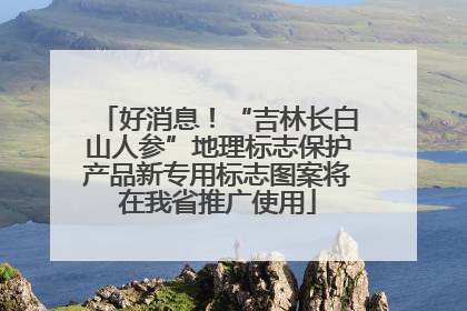 好消息！“吉林长白山人参”地理标志保护产品新专用标志图案将在我省推广使用