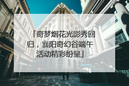 奇梦烟花光影秀回归，襄阳奇幻谷端午活动精彩纷呈
