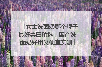 女士洗面奶哪个牌子最好美白精选，国产洗面奶好用又便宜实测