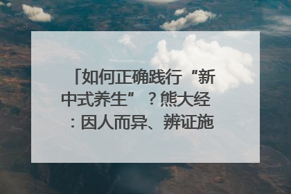 如何正确践行“新中式养生”？熊大经：因人而异、辨证施治｜名人大讲堂