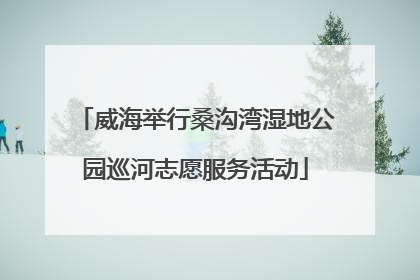 威海举行桑沟湾湿地公园巡河志愿服务活动