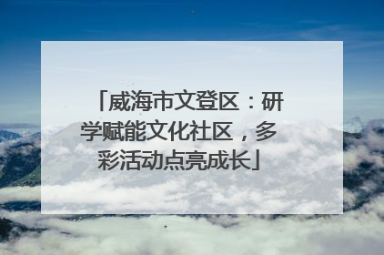 威海市文登区：研学赋能文化社区，多彩活动点亮成长