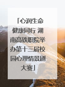 心润生命 健康同行 湖南高铁职院举办第十三届校园心理情景剧大赛