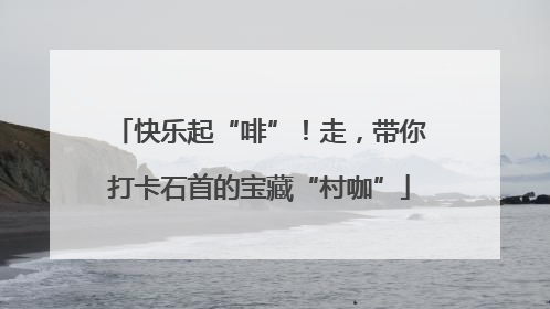 快乐起“啡”！走，带你打卡石首的宝藏“村咖”