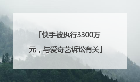 快手被执行3300万元，与爱奇艺诉讼有关
