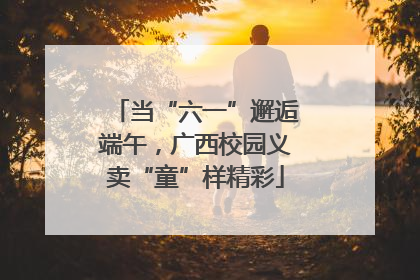 当“六一”邂逅端午，广西校园义卖“童”样精彩