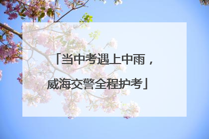 当中考遇上中雨，威海交警全程护考