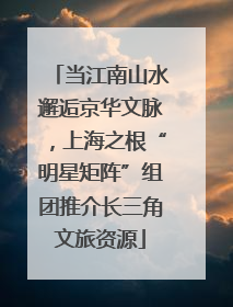 当江南山水邂逅京华文脉，上海之根“明星矩阵”组团推介长三角文旅资源