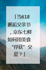 当618邂逅父亲节，京东七鲜如何用美食“俘获”父爱？