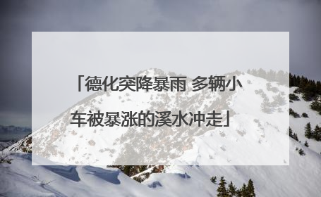 德化突降暴雨 多辆小车被暴涨的溪水冲走