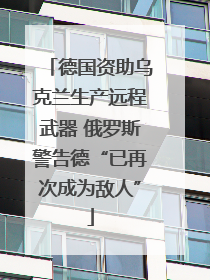 德国资助乌克兰生产远程武器 俄罗斯警告德“已再次成为敌人”