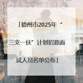 德州市2025年“三支一扶”计划招募面试人员名单公布
