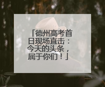 德州高考首日现场直击:今天的头条,属于你们!