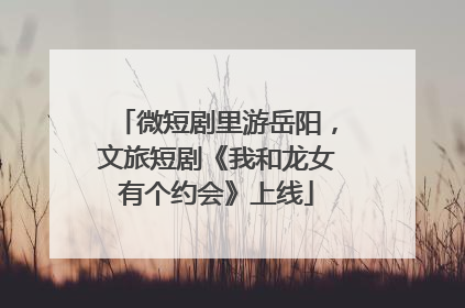 微短剧里游岳阳，文旅短剧《我和龙女有个约会》上线