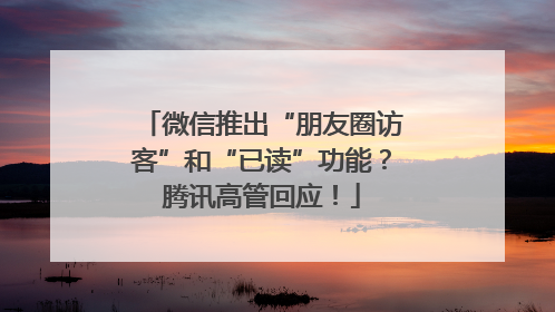 微信推出“朋友圈访客”和“已读”功能？腾讯高管回应！