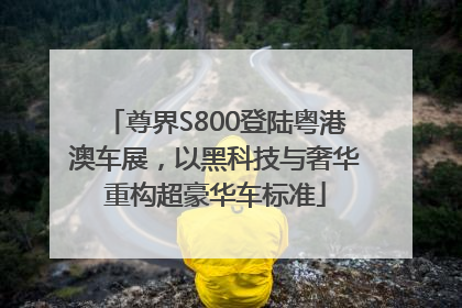 尊界S800登陆粤港澳车展，以黑科技与奢华重构超豪华车标准