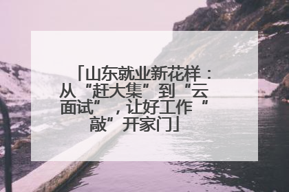 山东就业新花样：从“赶大集”到“云面试”，让好工作“敲”开家门